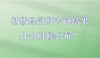 初級(jí)經(jīng)濟(jì)師考試結(jié)果什么時(shí)候公布？