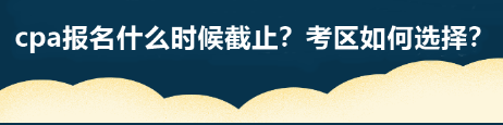 cpa報(bào)名什么時(shí)候截止？考區(qū)如何選擇？