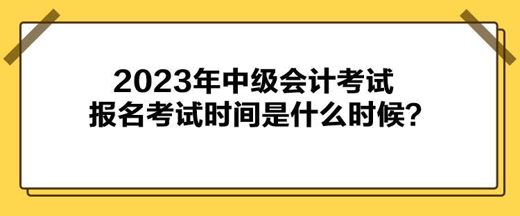 2023年中級(jí)會(huì)計(jì)考試報(bào)名考試時(shí)間是什么時(shí)候？