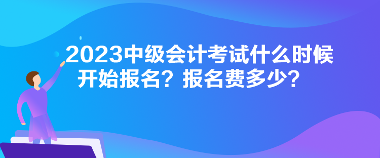 2023中級會計考試什么時候開始報名？報名費多少？