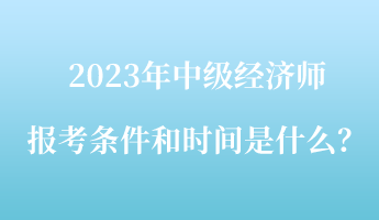 2023年中級(jí)經(jīng)濟(jì)師報(bào)考條件和時(shí)間是什么？