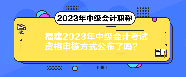 福建2023年中級(jí)會(huì)計(jì)考試資格審核方式公布了嗎？