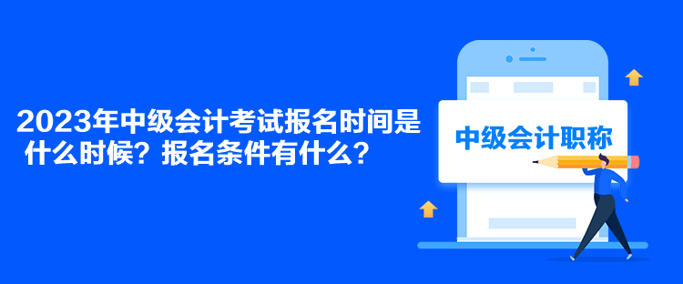 2023年中級(jí)會(huì)計(jì)考試報(bào)名時(shí)間是什么時(shí)候？報(bào)名條件有什么？