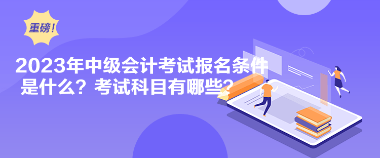 2023年中級(jí)會(huì)計(jì)考試報(bào)名條件是什么？考試科目有哪些？