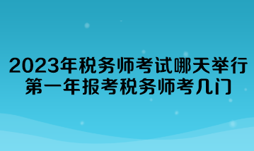 2023年稅務(wù)師考試哪天舉行？第一年報(bào)考稅務(wù)師考幾門？