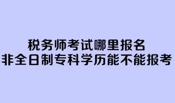 稅務(wù)師考試哪里報(bào)名？非全日制專(zhuān)科學(xué)歷能不能報(bào)考？