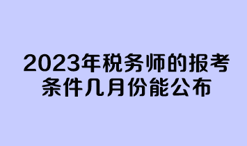 2023年稅務(wù)師的報考條件幾月份能公布？