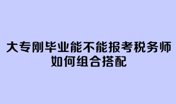 大專剛畢業(yè)能不能報(bào)考稅務(wù)師呢？如何組合搭配？