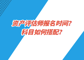 資產(chǎn)評估師報(bào)名時(shí)間？科目如何搭配？