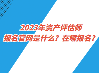 2023年資產(chǎn)評估師報名官網(wǎng)是什么？在哪報名？