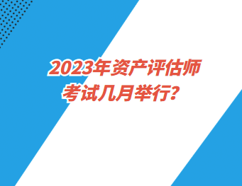 2023年資產(chǎn)評估師考試幾月舉行？