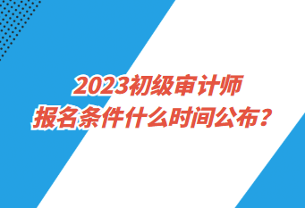 2023初級(jí)審計(jì)師報(bào)名條件什么時(shí)間公布？