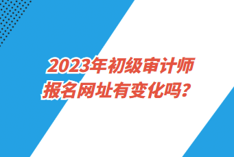 2023年初級(jí)審計(jì)師報(bào)名網(wǎng)址有變化嗎？