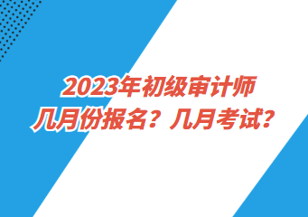 2023年初級(jí)審計(jì)師幾月份報(bào)名？幾月考試？