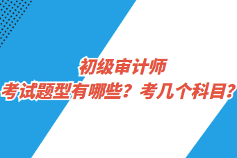 初級(jí)審計(jì)師考試題型有哪些？考幾個(gè)科目？