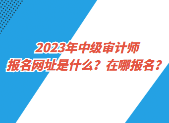 2023年中級審計師報名網(wǎng)址是什么？在哪報名？