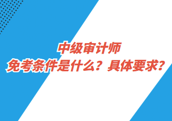 中級(jí)審計(jì)師免考條件是什么？具體要求？