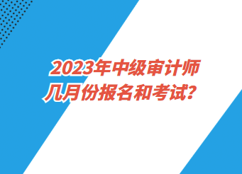 2023年中級審計師幾月份報名和考試？