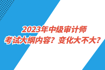 2023年中級(jí)審計(jì)師考試大綱內(nèi)容？變化大不大？