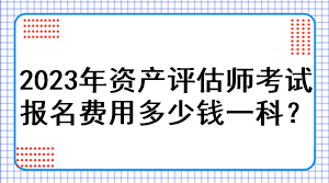 2023年資產(chǎn)評估師考試報名費用多少錢一科？