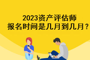 2023資產(chǎn)評估師報名時間是幾月到幾月？