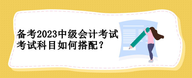 備考2023中級(jí)會(huì)計(jì)考試 考試科目如何搭配？