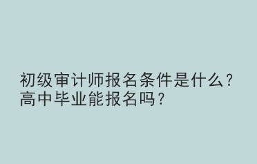 初級審計師報名條件是什么？高中畢業(yè)能報名嗎？