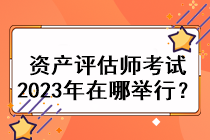 資產(chǎn)評(píng)估師考試2023年在哪舉行？