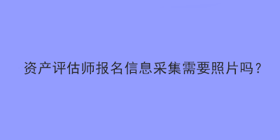 資產評估師報名信息采集需要照片嗎？