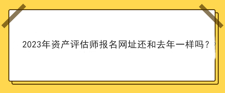 2023年資產評估師報名網址還和去年一樣嗎？