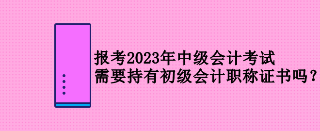 報(bào)考2023年中級(jí)會(huì)計(jì)考試 需要持有初級(jí)會(huì)計(jì)職稱證書(shū)嗎？