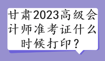 甘肅2023高級會計師準(zhǔn)考證什么時候打??？