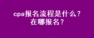 cpa報名流程是什么？在哪報名？