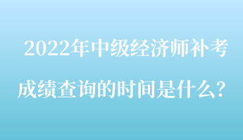 2022年中級經(jīng)濟(jì)師補(bǔ)考成績查詢的時間是什么？