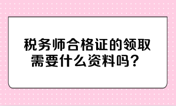 稅務(wù)師合格證的領(lǐng)取需要什么資料嗎？