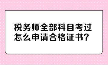 稅務(wù)師全部科目考過(guò)怎么申請(qǐng)合格證書？