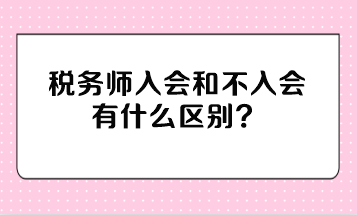 稅務(wù)師入會和不入會有什么區(qū)別？不入會有影響嗎？