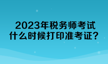 2023年稅務師考試什么時候打印準考證