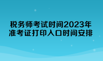 稅務(wù)師考試時(shí)間2023年準(zhǔn)考證打印入口時(shí)間安排