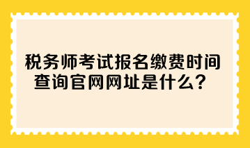 稅務(wù)師考試報(bào)名繳費(fèi)時(shí)間查詢官網(wǎng)網(wǎng)址是什么