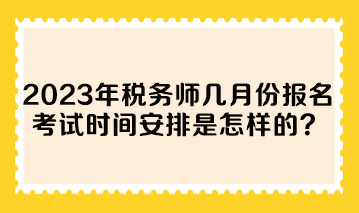 2023年稅務師幾月份報名考試時間安排是怎樣的？