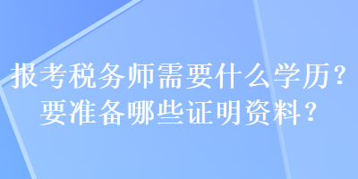 報(bào)考稅務(wù)師需要什么學(xué)歷？要準(zhǔn)備哪些證明資料？