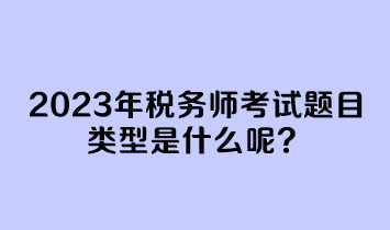 2023年稅務師考試題目類型是什么呢？