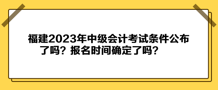 福建2023年中級(jí)會(huì)計(jì)考試條件公布了嗎？報(bào)名時(shí)間確定了嗎？