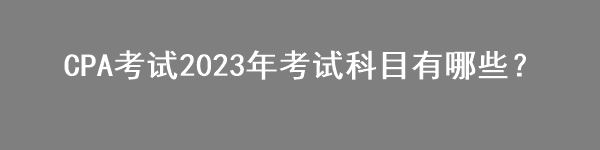 CPA考試2023年考試科目有哪些？