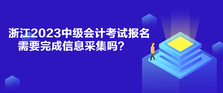 浙江2023中級會計考試報名需要完成信息采集嗎？