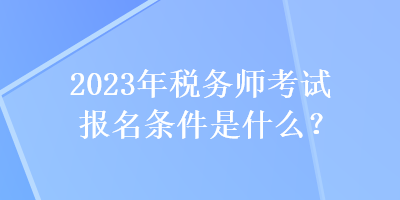 2023年稅務(wù)師考試報(bào)名條件是什么？