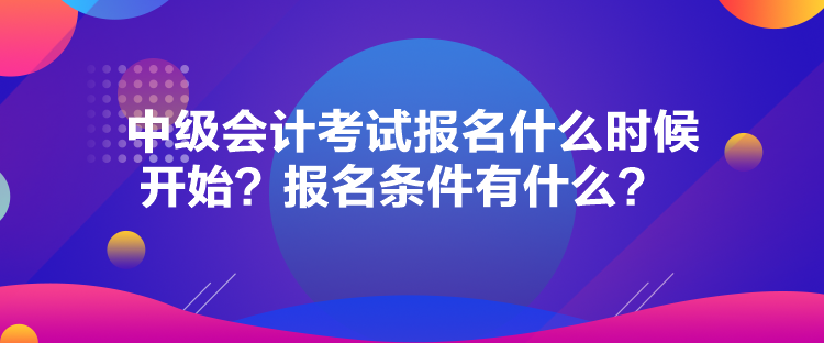 中級會計考試報名什么時候開始？報名條件有什么？