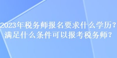 2023年稅務(wù)師報名要求什么學(xué)歷？滿足什么條件可以報考稅務(wù)師？