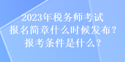 2023年稅務(wù)師考試報名簡章什么時候發(fā)布？報考條件是什么？